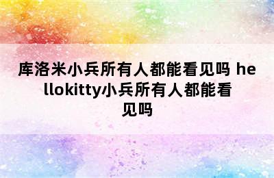 库洛米小兵所有人都能看见吗 hellokitty小兵所有人都能看见吗